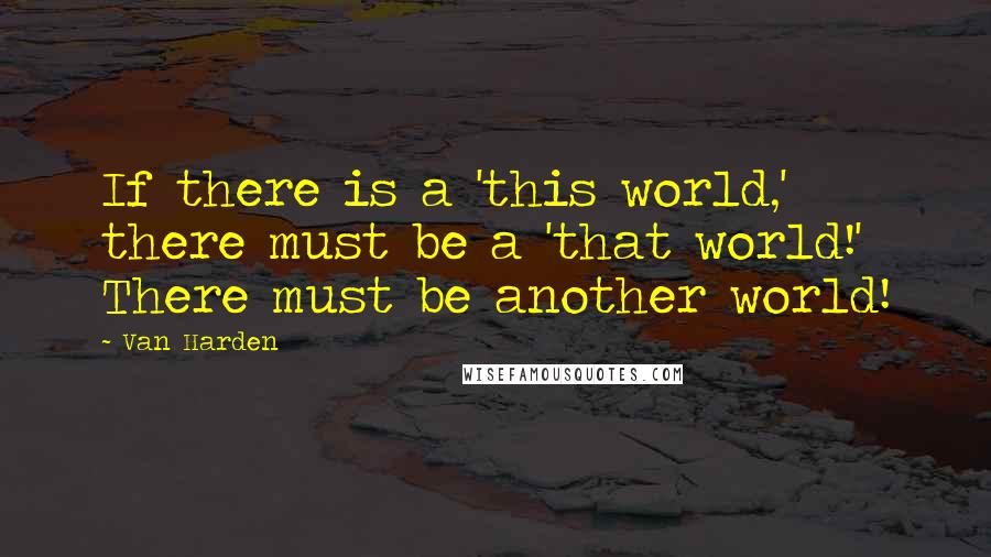 Van Harden Quotes: If there is a 'this world,' there must be a 'that world!' There must be another world!