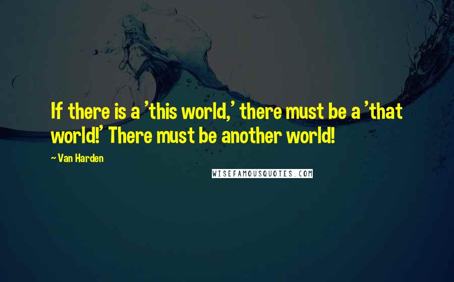 Van Harden Quotes: If there is a 'this world,' there must be a 'that world!' There must be another world!