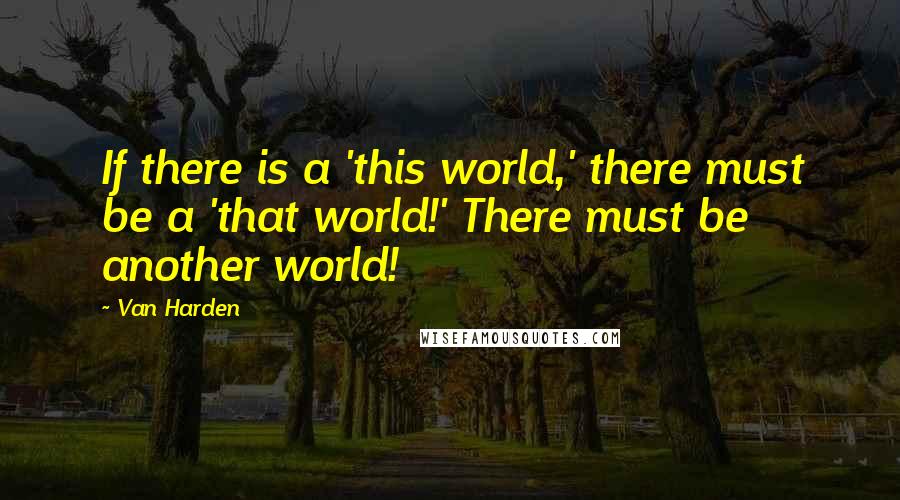 Van Harden Quotes: If there is a 'this world,' there must be a 'that world!' There must be another world!