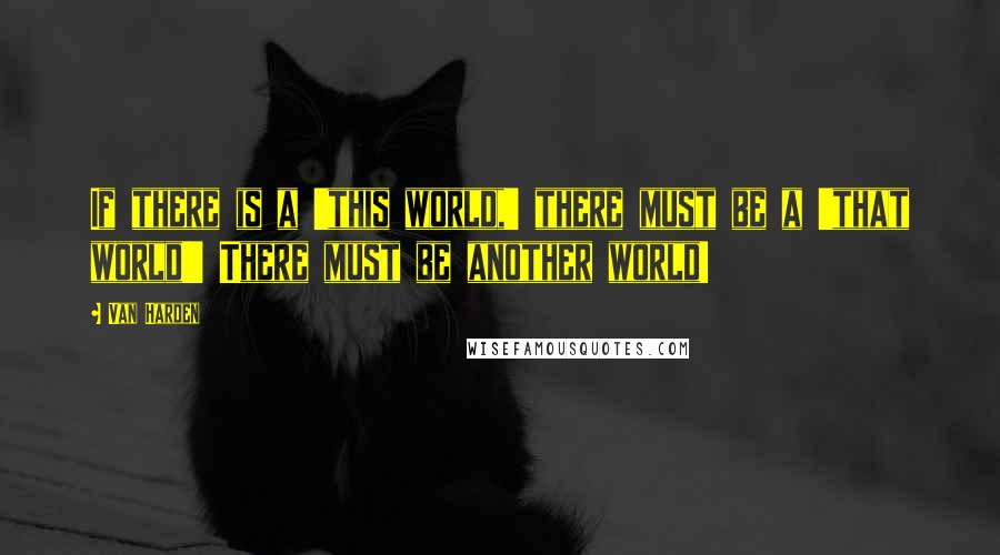 Van Harden Quotes: If there is a 'this world,' there must be a 'that world!' There must be another world!