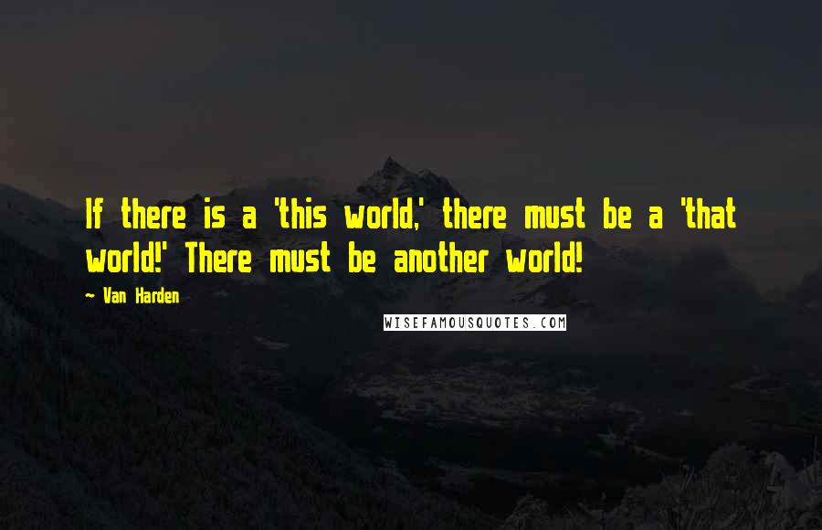 Van Harden Quotes: If there is a 'this world,' there must be a 'that world!' There must be another world!