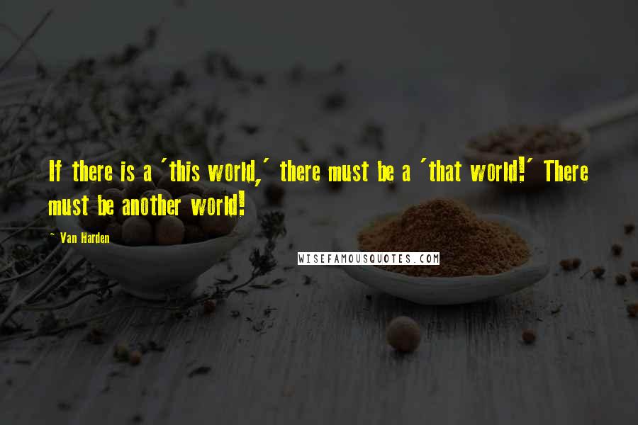 Van Harden Quotes: If there is a 'this world,' there must be a 'that world!' There must be another world!