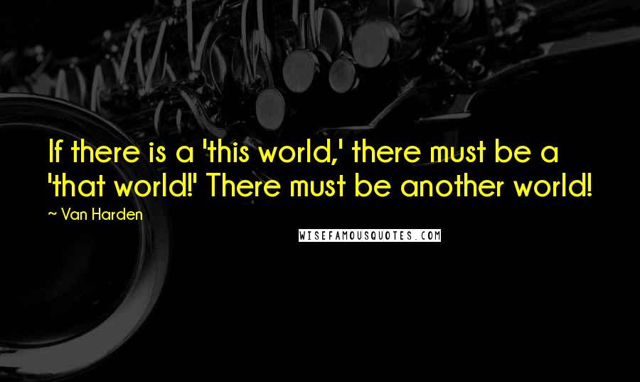 Van Harden Quotes: If there is a 'this world,' there must be a 'that world!' There must be another world!