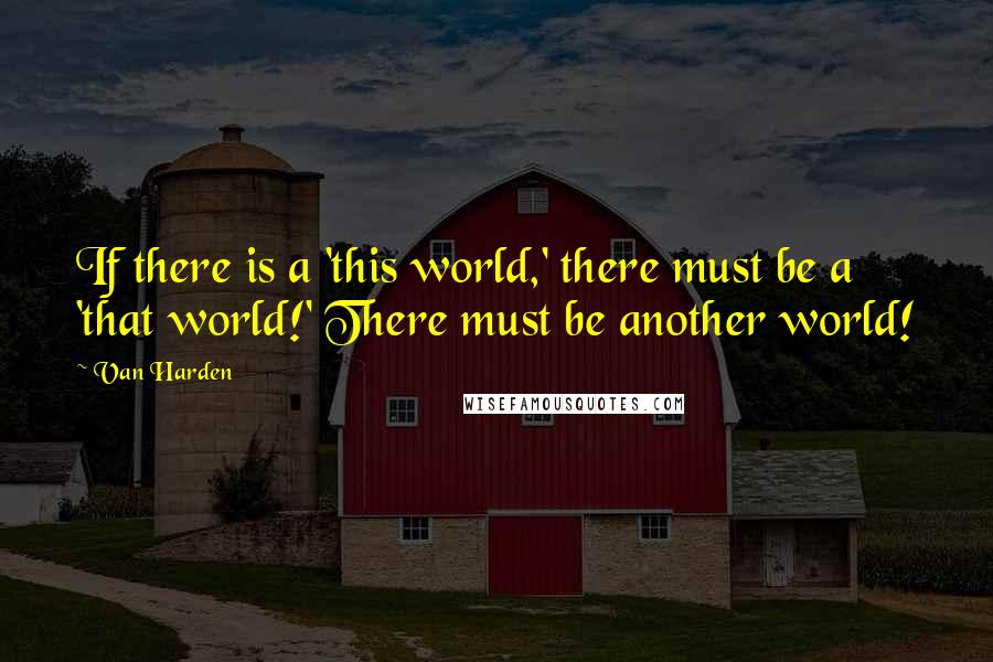 Van Harden Quotes: If there is a 'this world,' there must be a 'that world!' There must be another world!