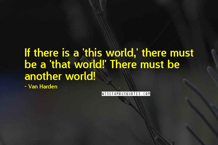 Van Harden Quotes: If there is a 'this world,' there must be a 'that world!' There must be another world!