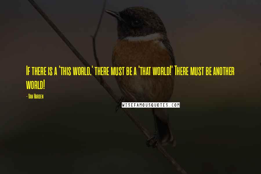 Van Harden Quotes: If there is a 'this world,' there must be a 'that world!' There must be another world!