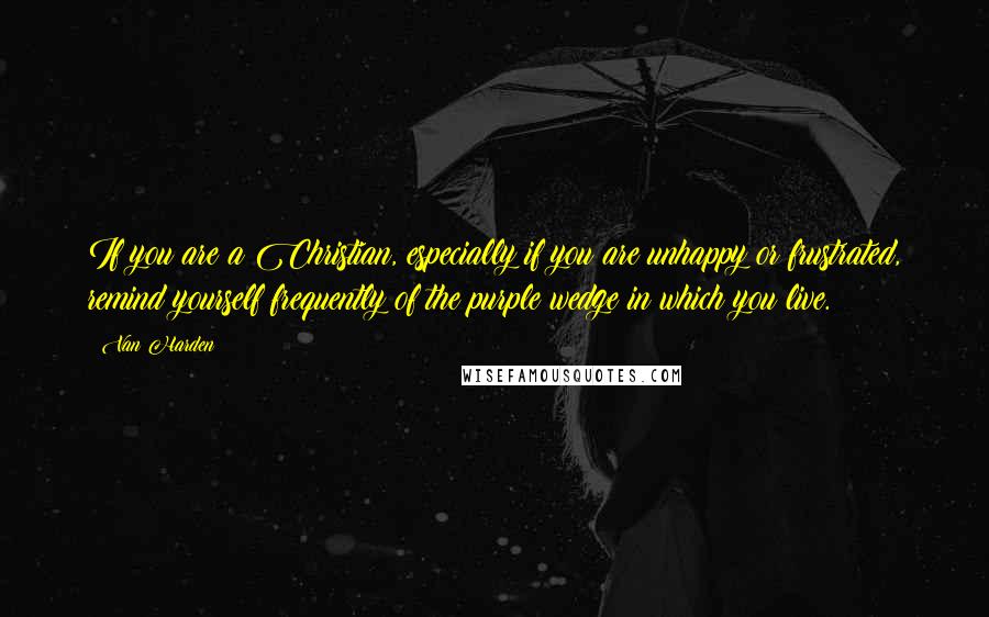 Van Harden Quotes: If you are a Christian, especially if you are unhappy or frustrated, remind yourself frequently of the purple wedge in which you live.