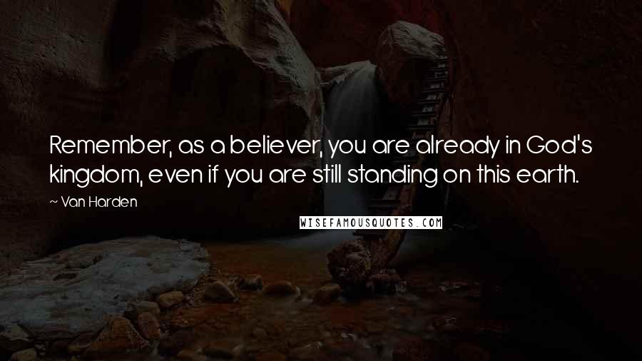 Van Harden Quotes: Remember, as a believer, you are already in God's kingdom, even if you are still standing on this earth.