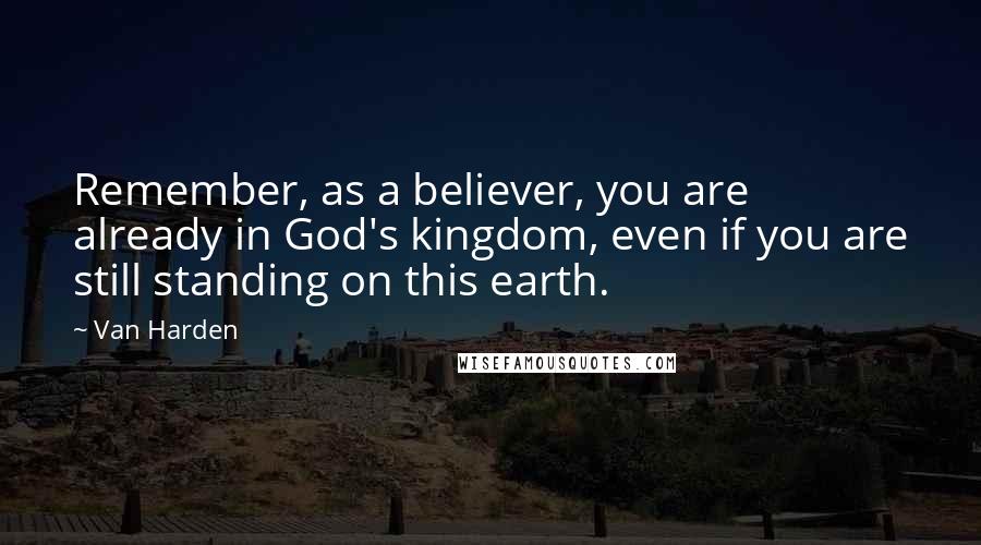 Van Harden Quotes: Remember, as a believer, you are already in God's kingdom, even if you are still standing on this earth.