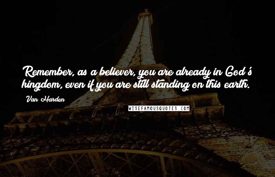 Van Harden Quotes: Remember, as a believer, you are already in God's kingdom, even if you are still standing on this earth.