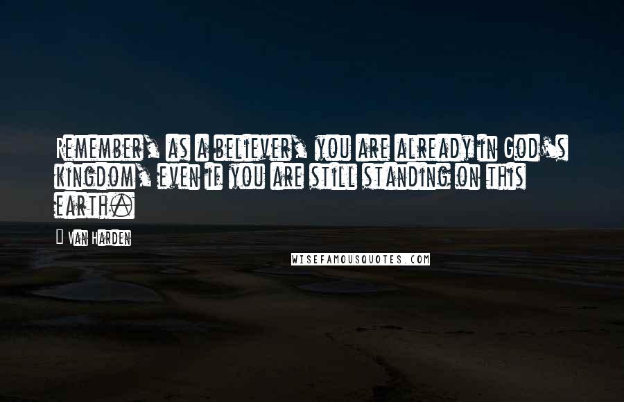 Van Harden Quotes: Remember, as a believer, you are already in God's kingdom, even if you are still standing on this earth.