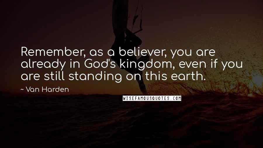 Van Harden Quotes: Remember, as a believer, you are already in God's kingdom, even if you are still standing on this earth.