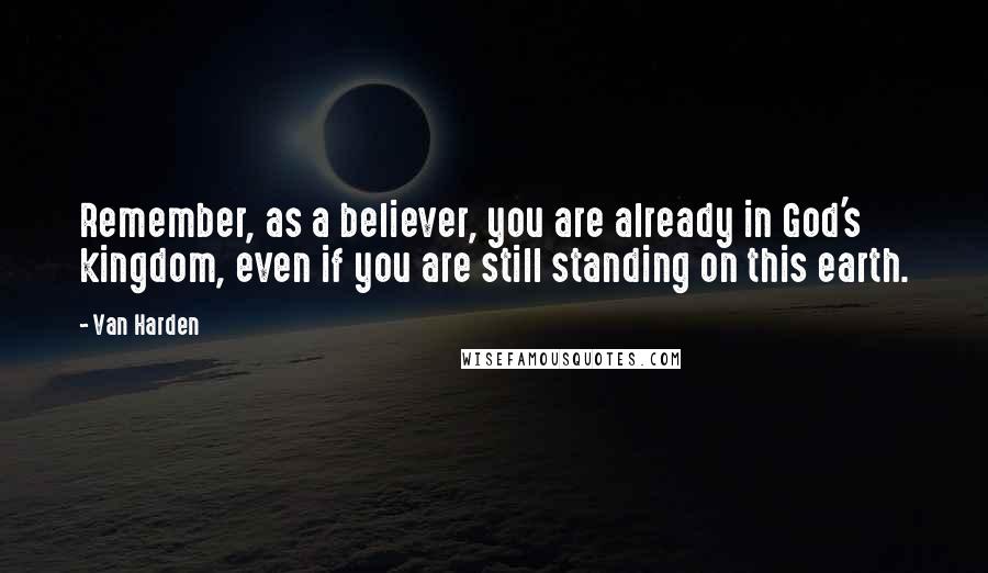 Van Harden Quotes: Remember, as a believer, you are already in God's kingdom, even if you are still standing on this earth.