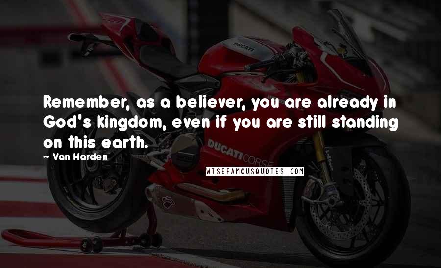 Van Harden Quotes: Remember, as a believer, you are already in God's kingdom, even if you are still standing on this earth.