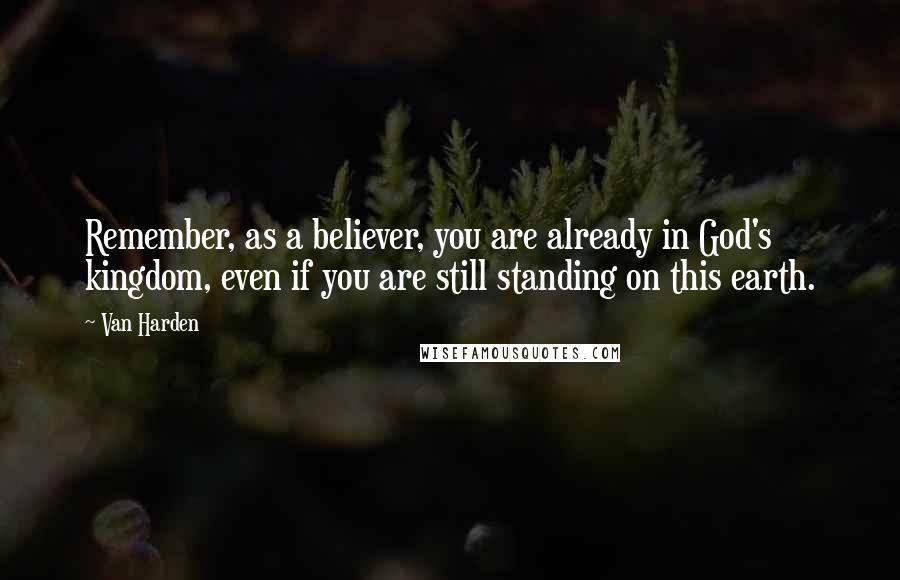 Van Harden Quotes: Remember, as a believer, you are already in God's kingdom, even if you are still standing on this earth.