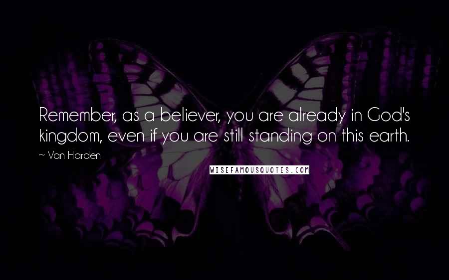 Van Harden Quotes: Remember, as a believer, you are already in God's kingdom, even if you are still standing on this earth.