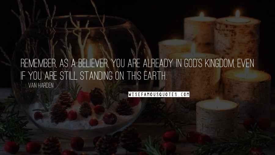 Van Harden Quotes: Remember, as a believer, you are already in God's kingdom, even if you are still standing on this earth.