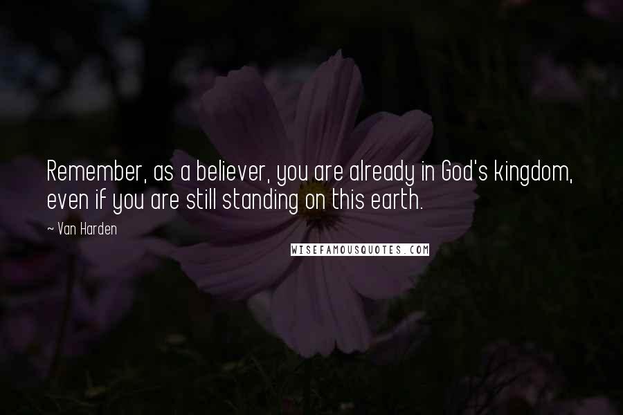 Van Harden Quotes: Remember, as a believer, you are already in God's kingdom, even if you are still standing on this earth.