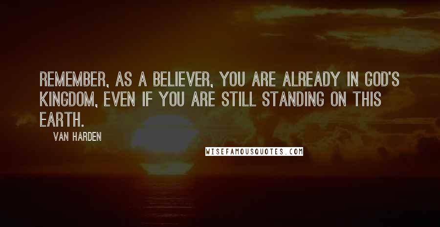 Van Harden Quotes: Remember, as a believer, you are already in God's kingdom, even if you are still standing on this earth.