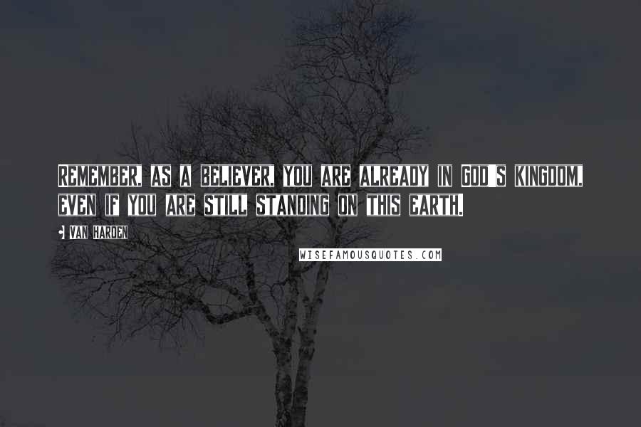Van Harden Quotes: Remember, as a believer, you are already in God's kingdom, even if you are still standing on this earth.