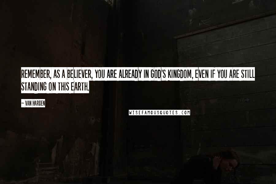 Van Harden Quotes: Remember, as a believer, you are already in God's kingdom, even if you are still standing on this earth.