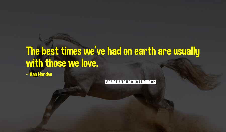 Van Harden Quotes: The best times we've had on earth are usually with those we love.