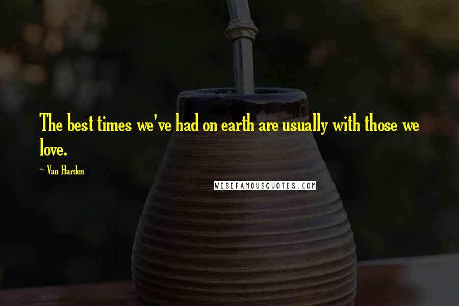 Van Harden Quotes: The best times we've had on earth are usually with those we love.