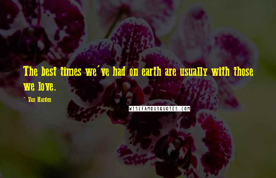 Van Harden Quotes: The best times we've had on earth are usually with those we love.