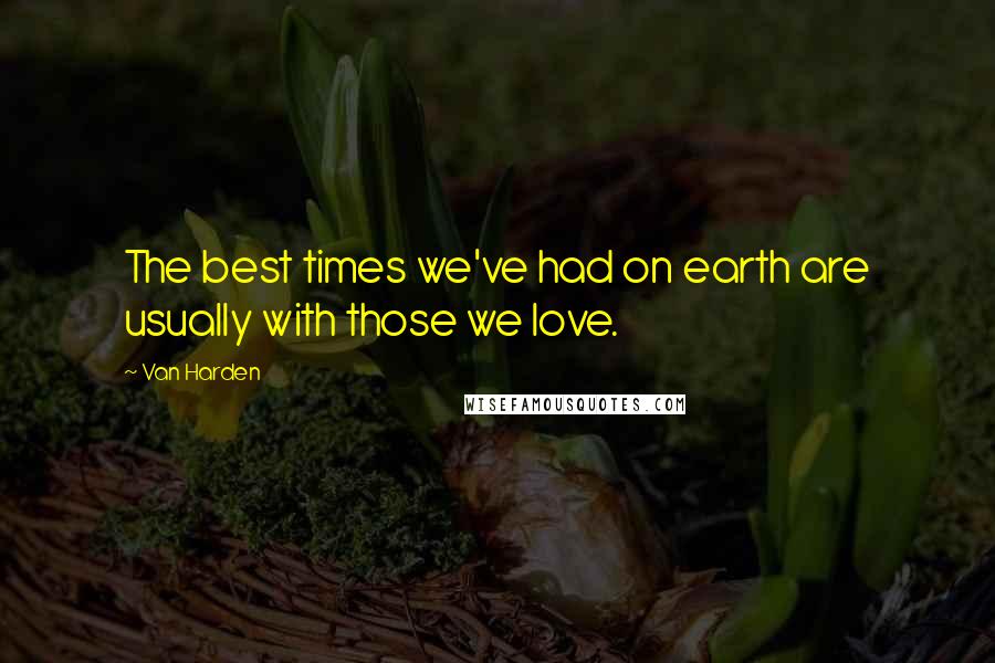 Van Harden Quotes: The best times we've had on earth are usually with those we love.