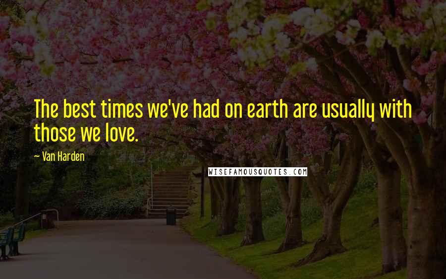 Van Harden Quotes: The best times we've had on earth are usually with those we love.