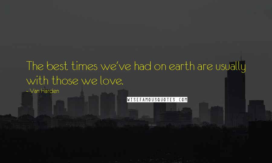 Van Harden Quotes: The best times we've had on earth are usually with those we love.