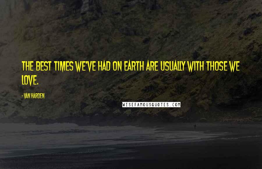 Van Harden Quotes: The best times we've had on earth are usually with those we love.