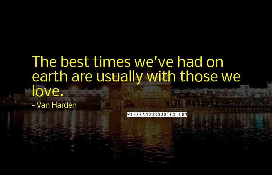 Van Harden Quotes: The best times we've had on earth are usually with those we love.