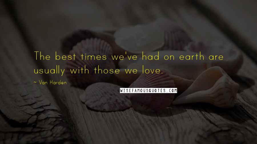 Van Harden Quotes: The best times we've had on earth are usually with those we love.