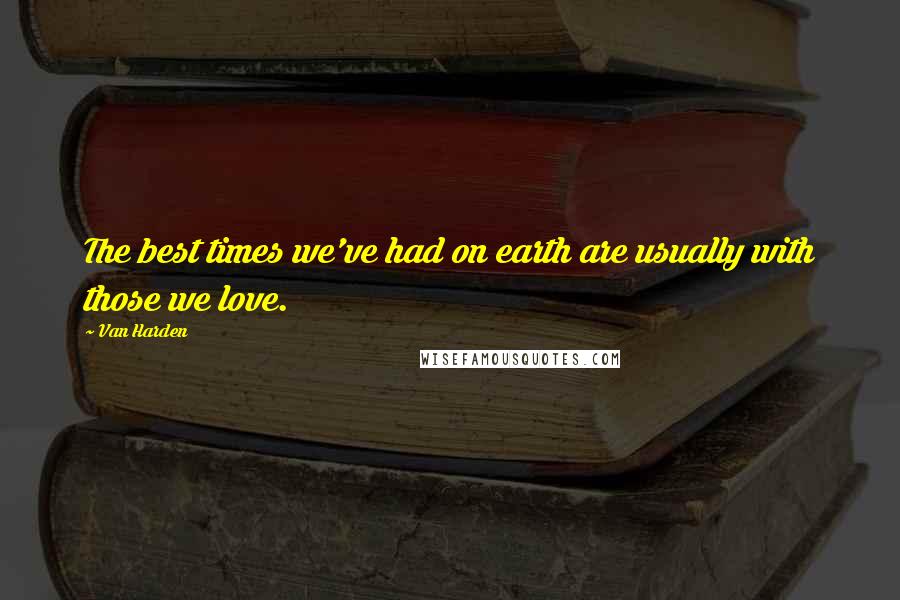 Van Harden Quotes: The best times we've had on earth are usually with those we love.