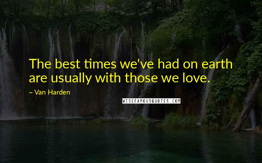 Van Harden Quotes: The best times we've had on earth are usually with those we love.