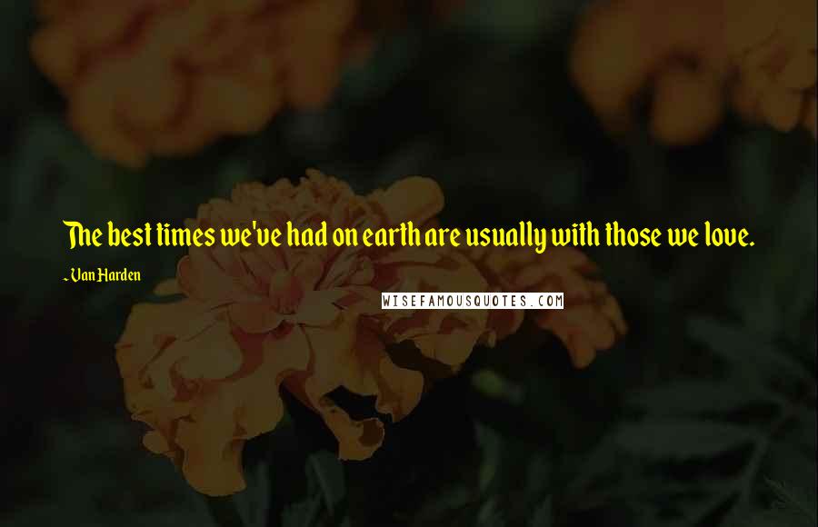 Van Harden Quotes: The best times we've had on earth are usually with those we love.