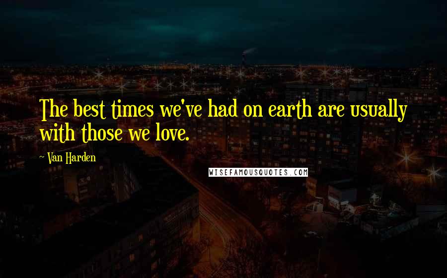 Van Harden Quotes: The best times we've had on earth are usually with those we love.
