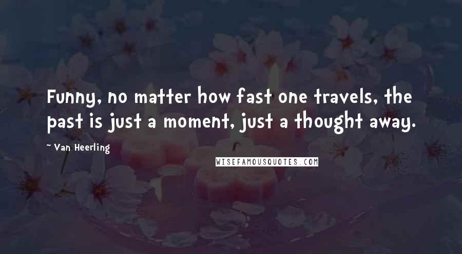 Van Heerling Quotes: Funny, no matter how fast one travels, the past is just a moment, just a thought away.