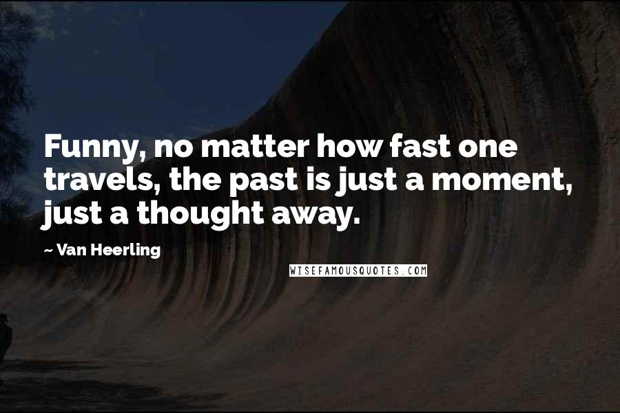 Van Heerling Quotes: Funny, no matter how fast one travels, the past is just a moment, just a thought away.