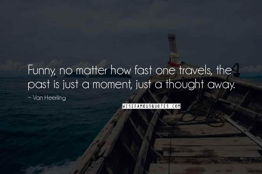 Van Heerling Quotes: Funny, no matter how fast one travels, the past is just a moment, just a thought away.