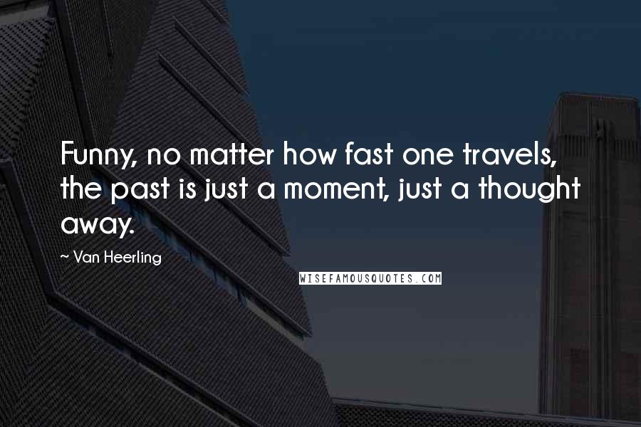 Van Heerling Quotes: Funny, no matter how fast one travels, the past is just a moment, just a thought away.