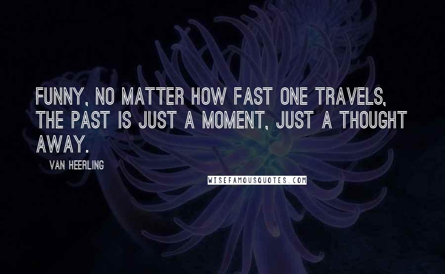 Van Heerling Quotes: Funny, no matter how fast one travels, the past is just a moment, just a thought away.