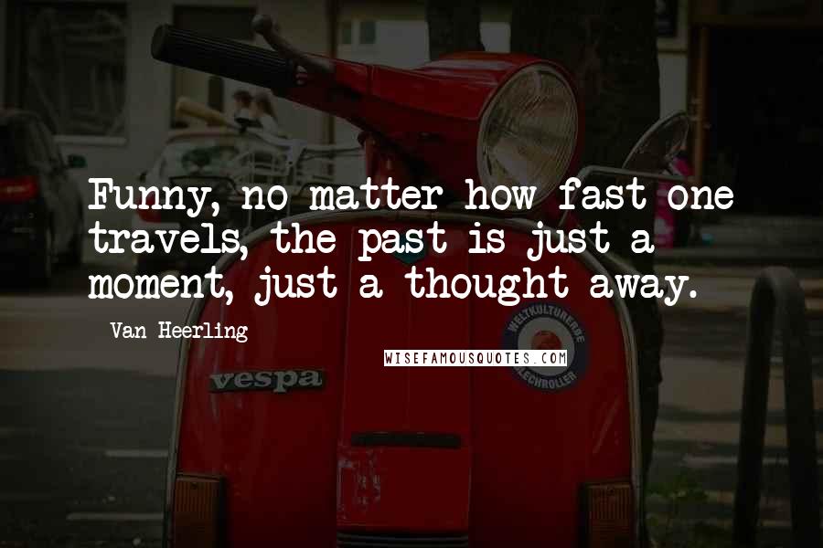 Van Heerling Quotes: Funny, no matter how fast one travels, the past is just a moment, just a thought away.