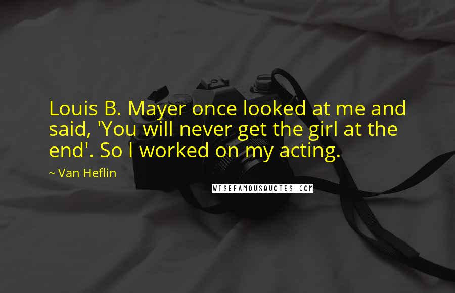 Van Heflin Quotes: Louis B. Mayer once looked at me and said, 'You will never get the girl at the end'. So I worked on my acting.