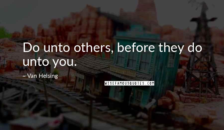 Van Helsing Quotes: Do unto others, before they do unto you.