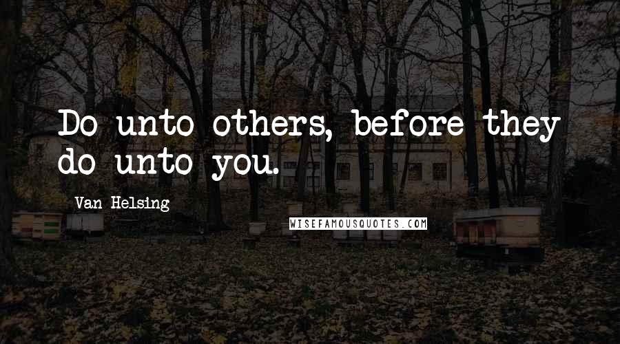 Van Helsing Quotes: Do unto others, before they do unto you.