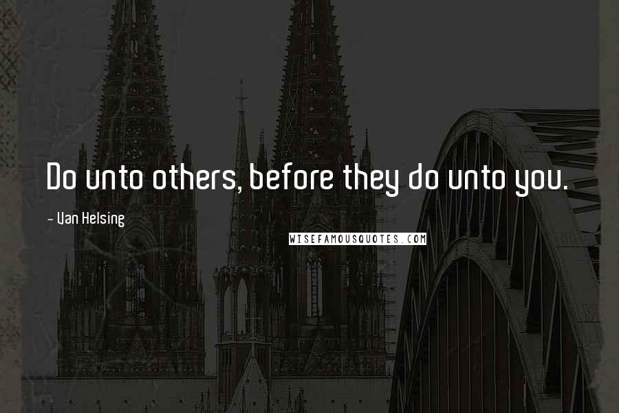 Van Helsing Quotes: Do unto others, before they do unto you.