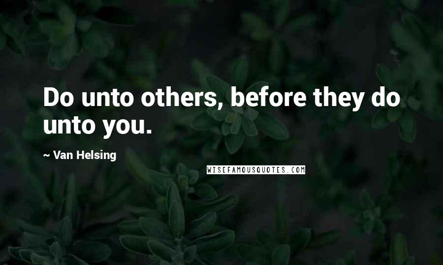 Van Helsing Quotes: Do unto others, before they do unto you.