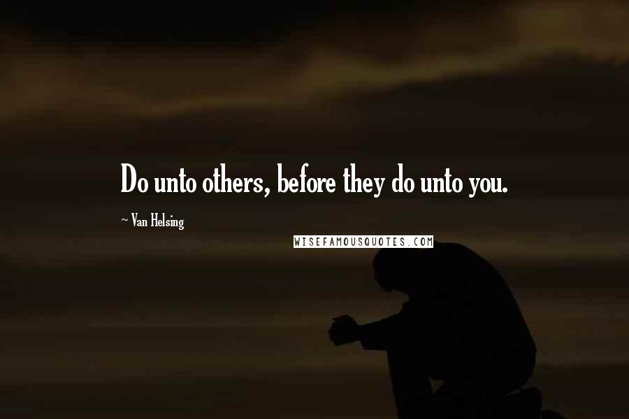 Van Helsing Quotes: Do unto others, before they do unto you.